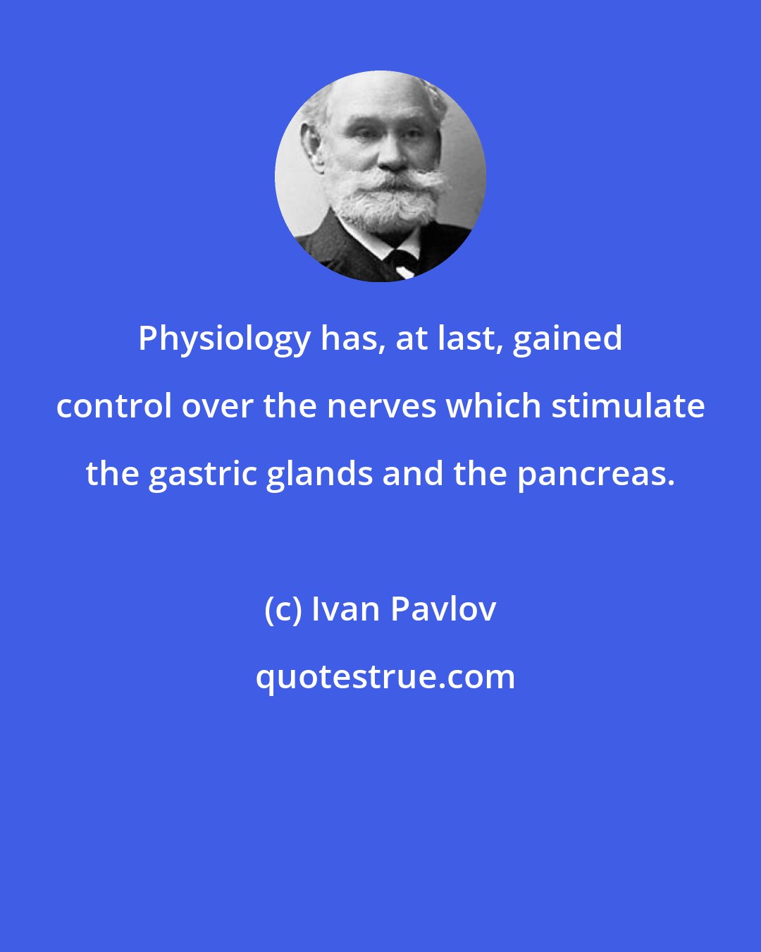 Ivan Pavlov: Physiology has, at last, gained control over the nerves which stimulate the gastric glands and the pancreas.