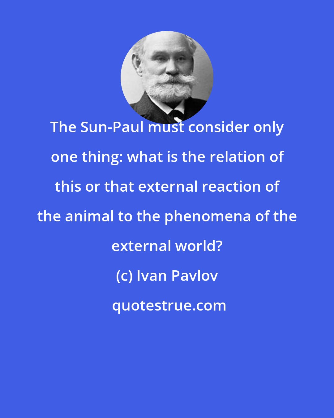 Ivan Pavlov: The Sun-Paul must consider only one thing: what is the relation of this or that external reaction of the animal to the phenomena of the external world?