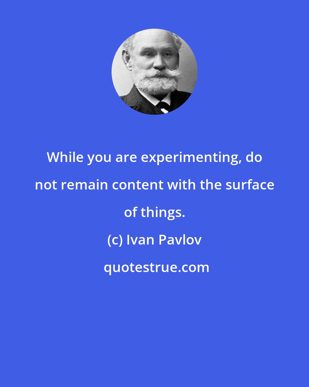 Ivan Pavlov: While you are experimenting, do not remain content with the surface of things.