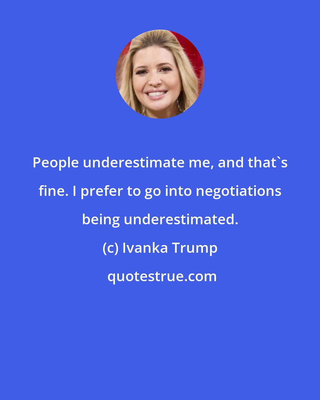 Ivanka Trump: People underestimate me, and that's fine. I prefer to go into negotiations being underestimated.