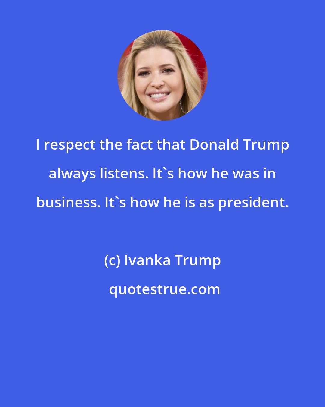 Ivanka Trump: I respect the fact that Donald Trump always listens. It's how he was in business. It's how he is as president.