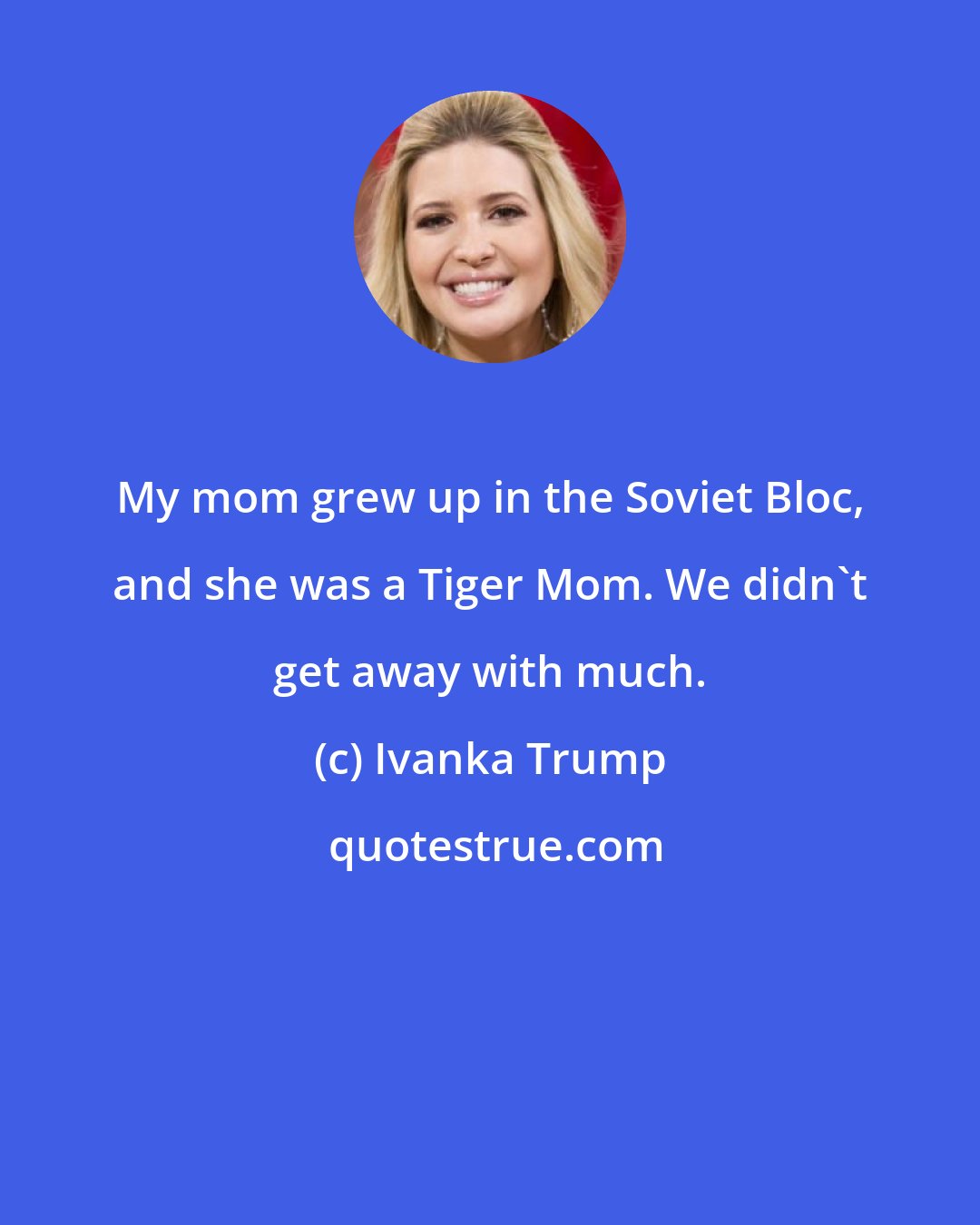 Ivanka Trump: My mom grew up in the Soviet Bloc, and she was a Tiger Mom. We didn't get away with much.