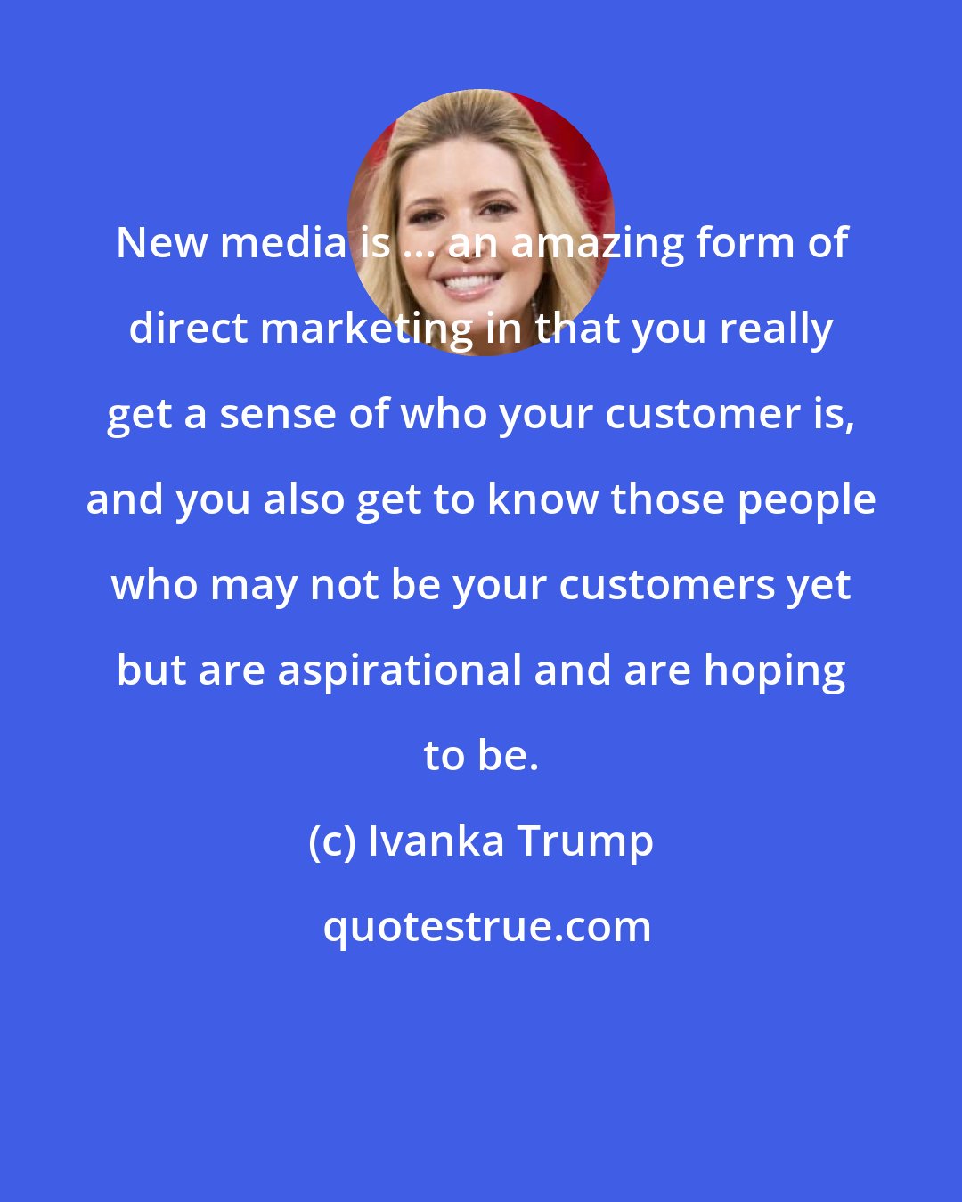 Ivanka Trump: New media is ... an amazing form of direct marketing in that you really get a sense of who your customer is, and you also get to know those people who may not be your customers yet but are aspirational and are hoping to be.