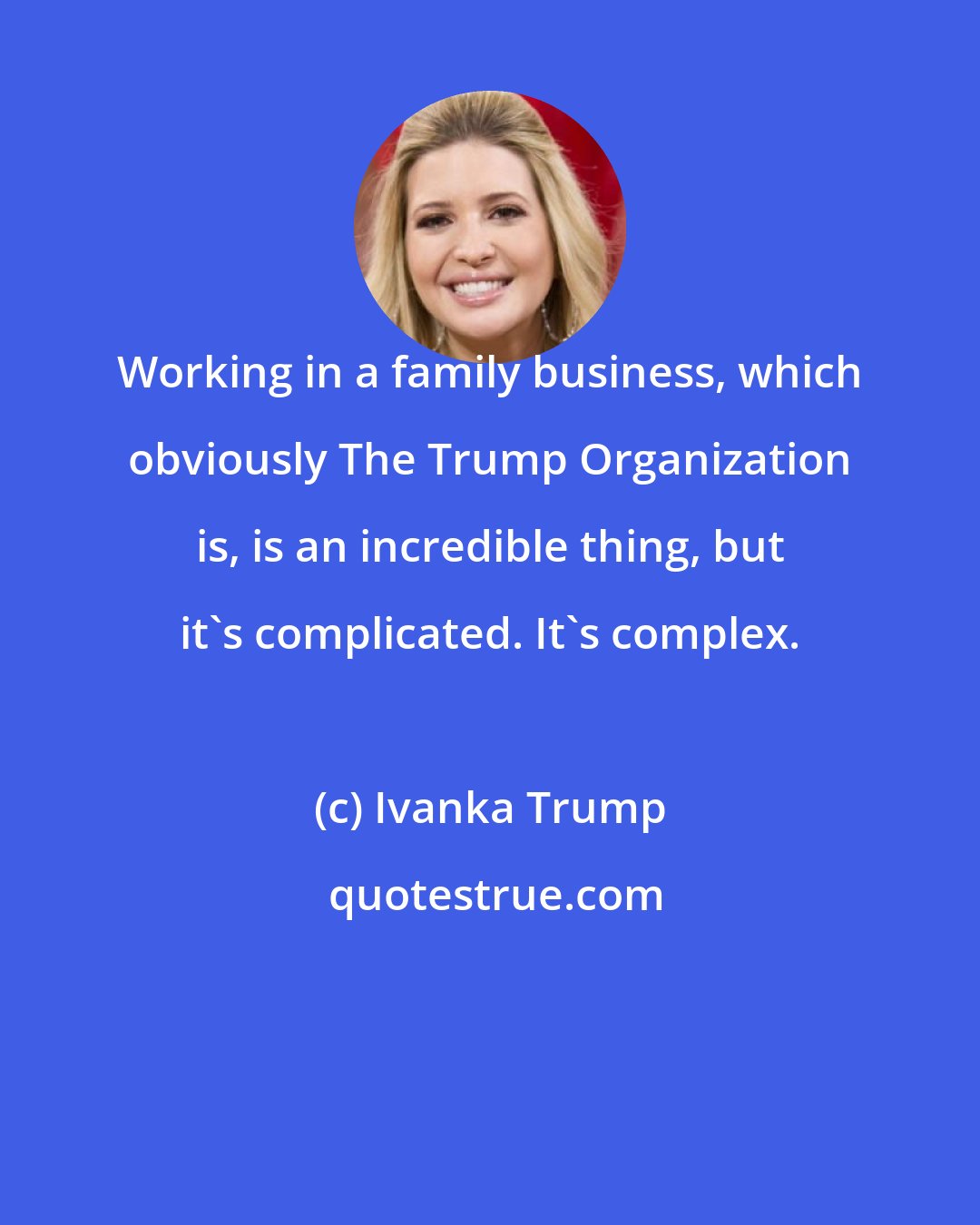 Ivanka Trump: Working in a family business, which obviously The Trump Organization is, is an incredible thing, but it's complicated. It's complex.