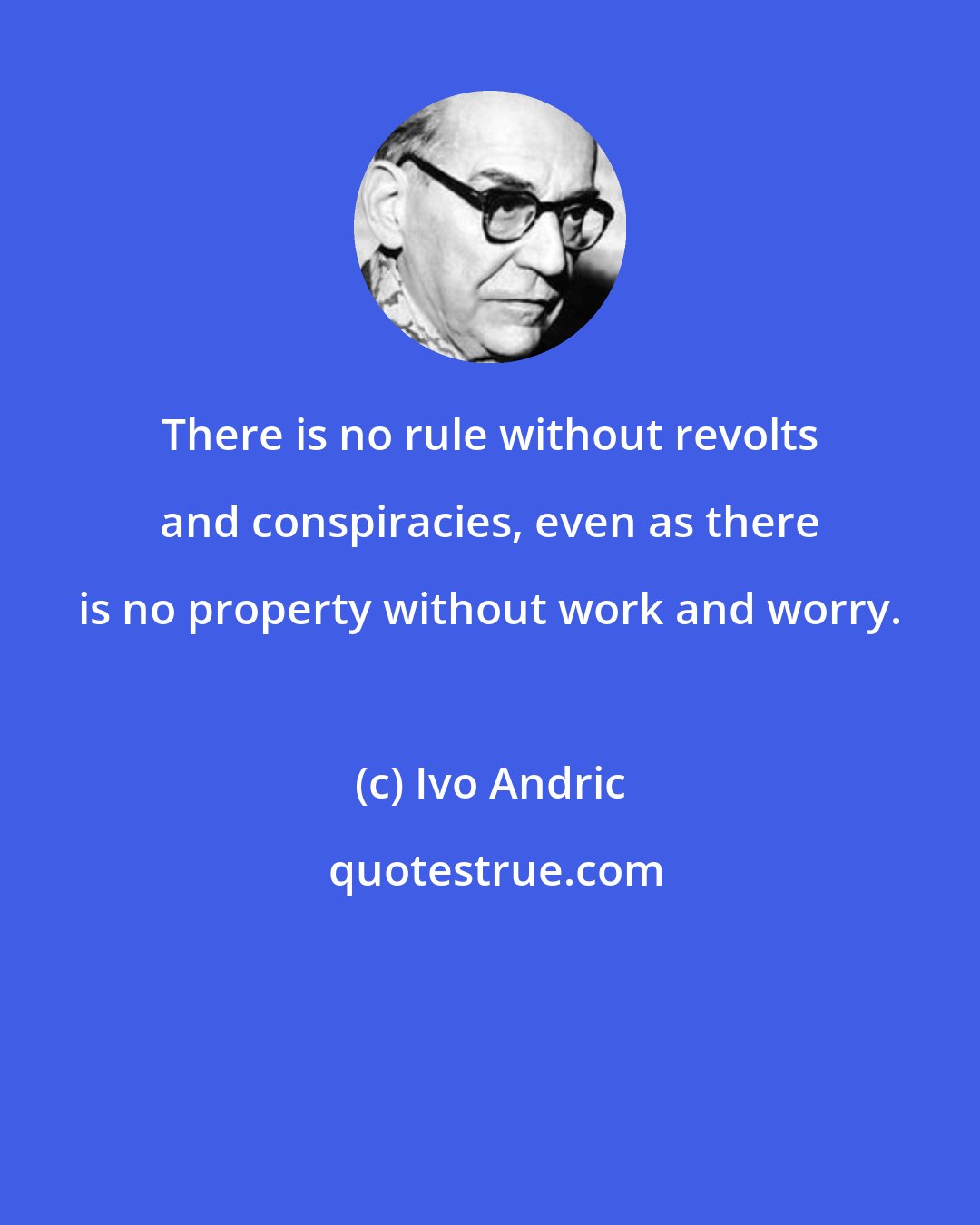 Ivo Andric: There is no rule without revolts and conspiracies, even as there is no property without work and worry.