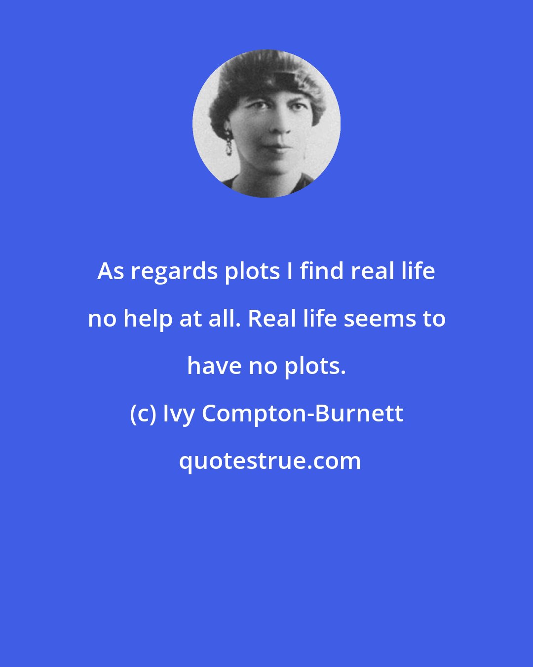 Ivy Compton-Burnett: As regards plots I find real life no help at all. Real life seems to have no plots.