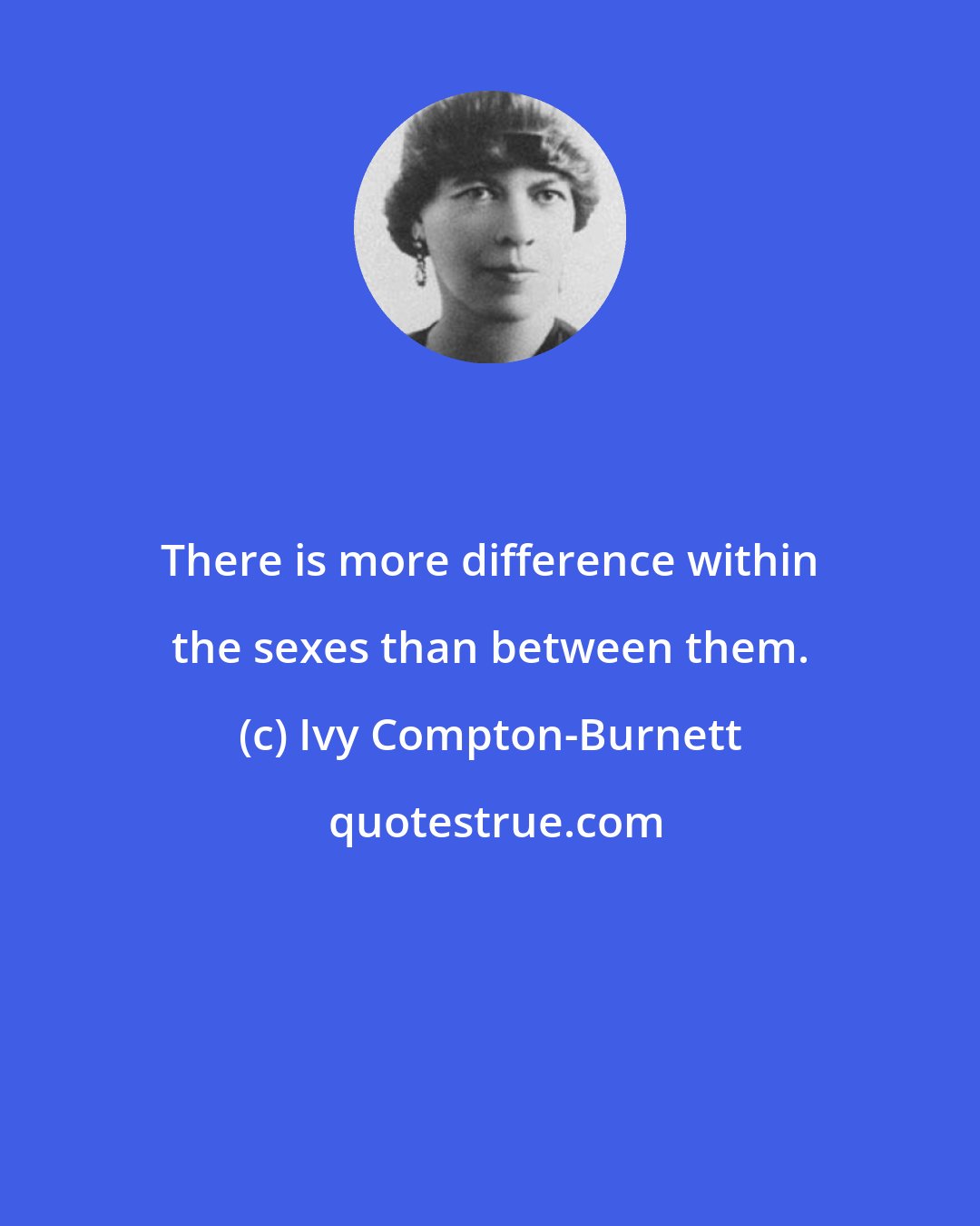 Ivy Compton-Burnett: There is more difference within the sexes than between them.