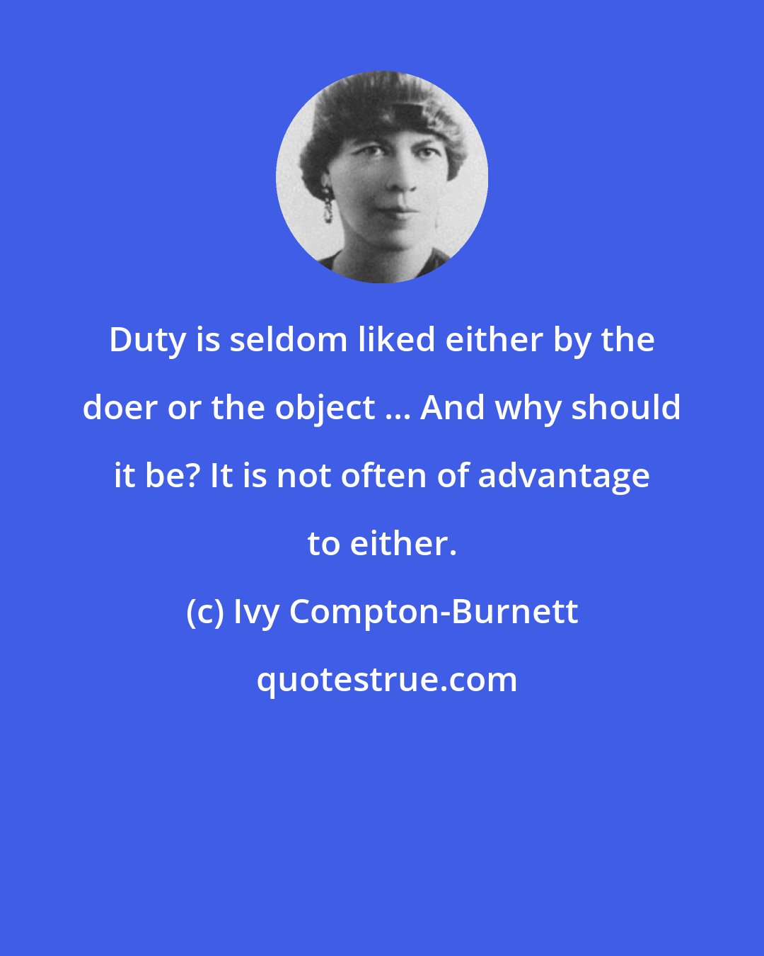 Ivy Compton-Burnett: Duty is seldom liked either by the doer or the object ... And why should it be? It is not often of advantage to either.