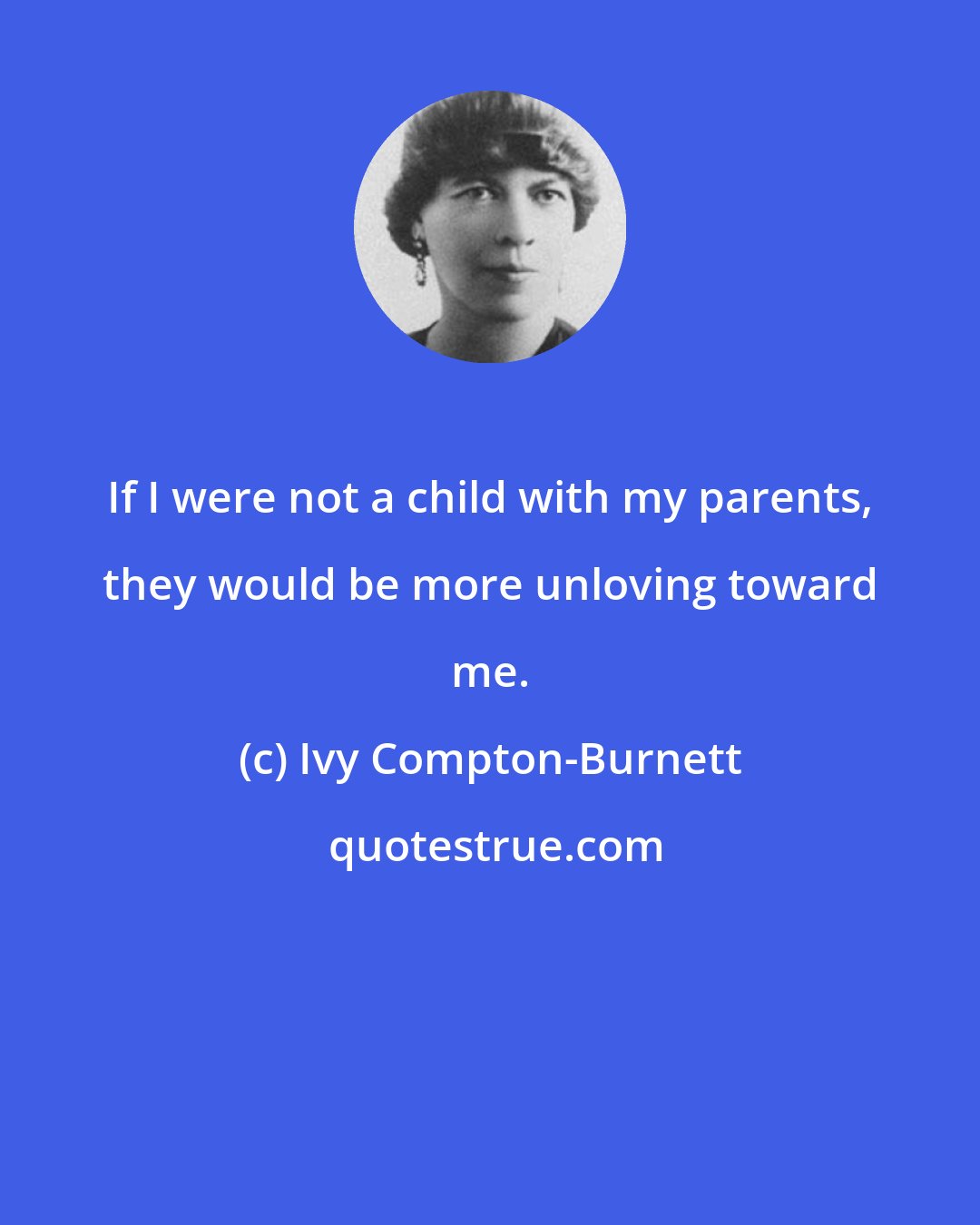 Ivy Compton-Burnett: If I were not a child with my parents, they would be more unloving toward me.