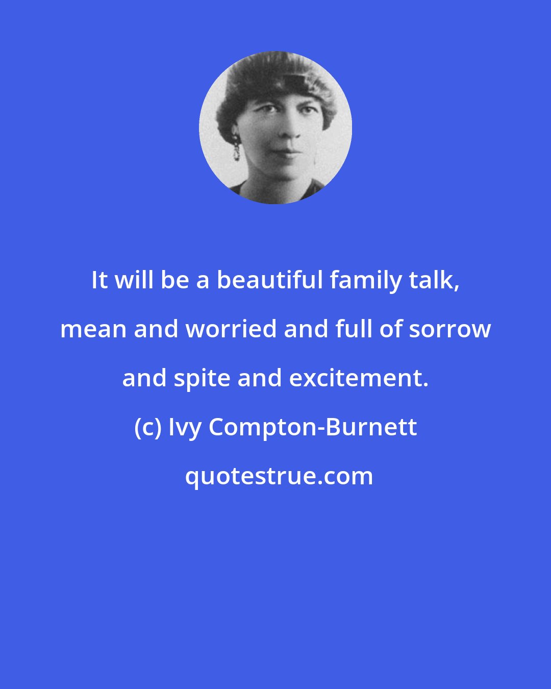 Ivy Compton-Burnett: It will be a beautiful family talk, mean and worried and full of sorrow and spite and excitement.