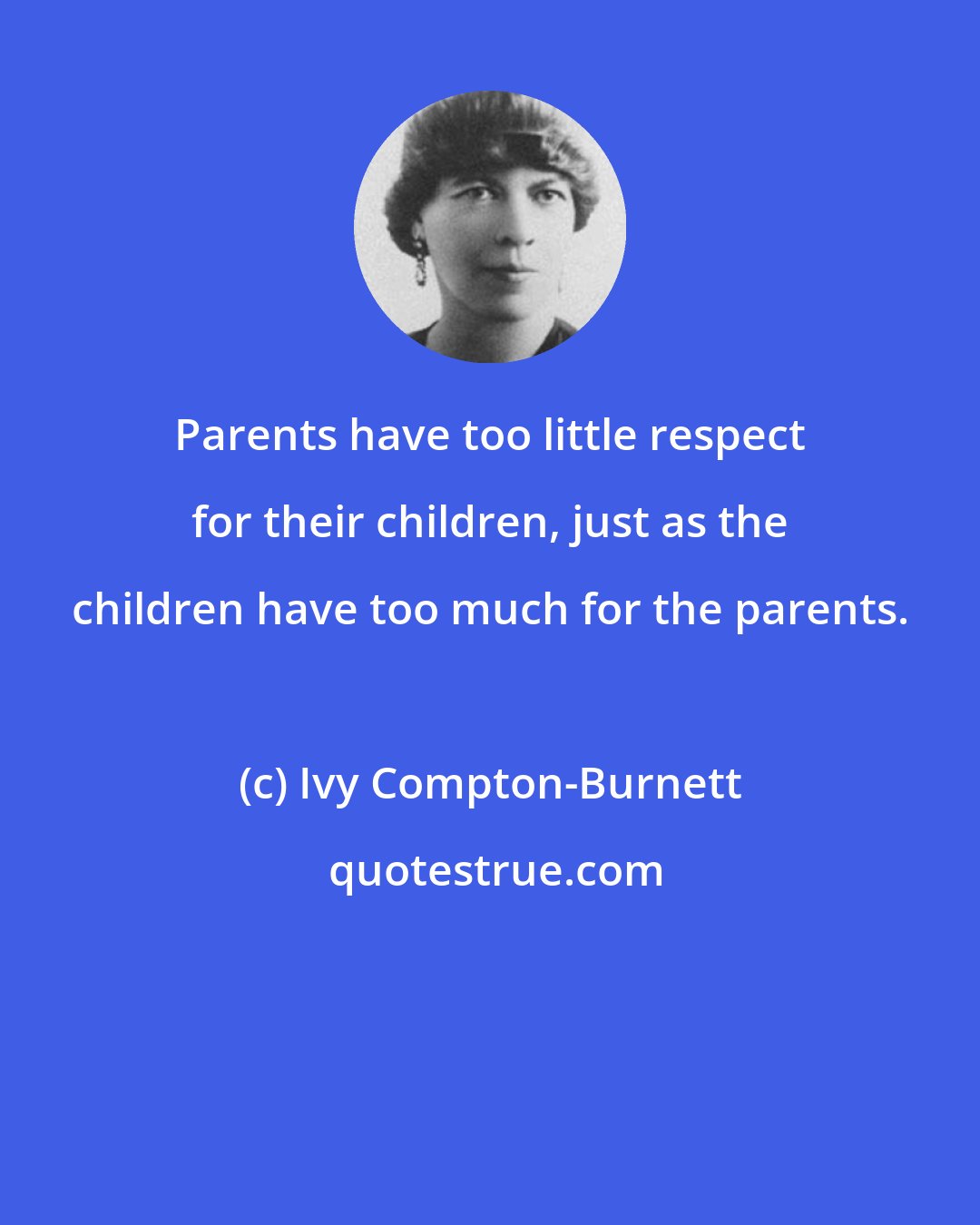 Ivy Compton-Burnett: Parents have too little respect for their children, just as the children have too much for the parents.