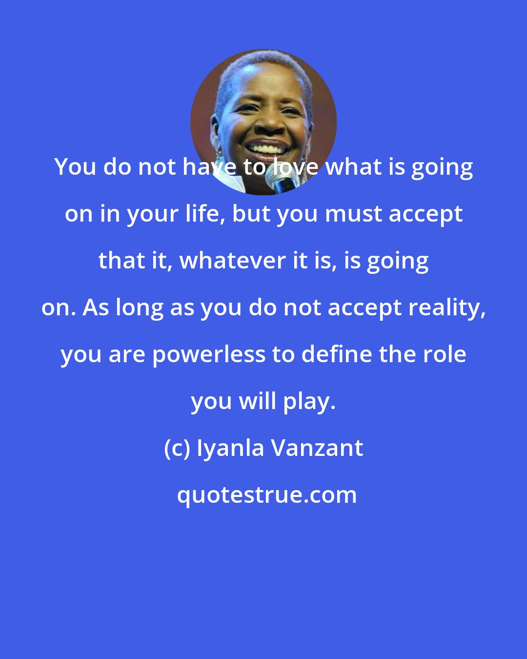 Iyanla Vanzant: You do not have to love what is going on in your life, but you must accept that it, whatever it is, is going on. As long as you do not accept reality, you are powerless to define the role you will play.