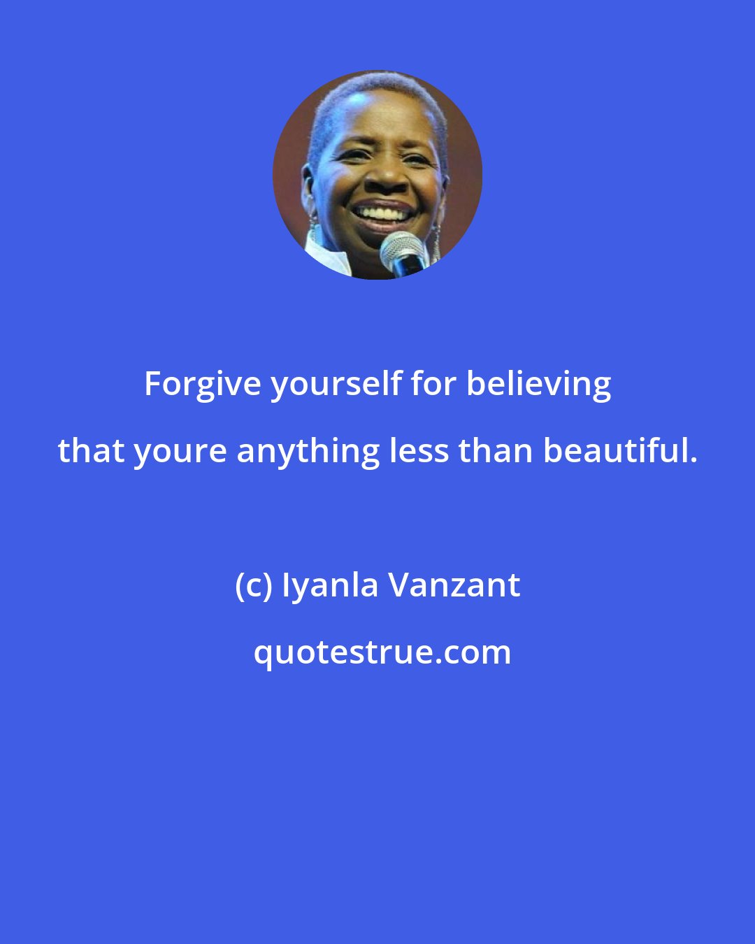 Iyanla Vanzant: Forgive yourself for believing that youre anything less than beautiful.