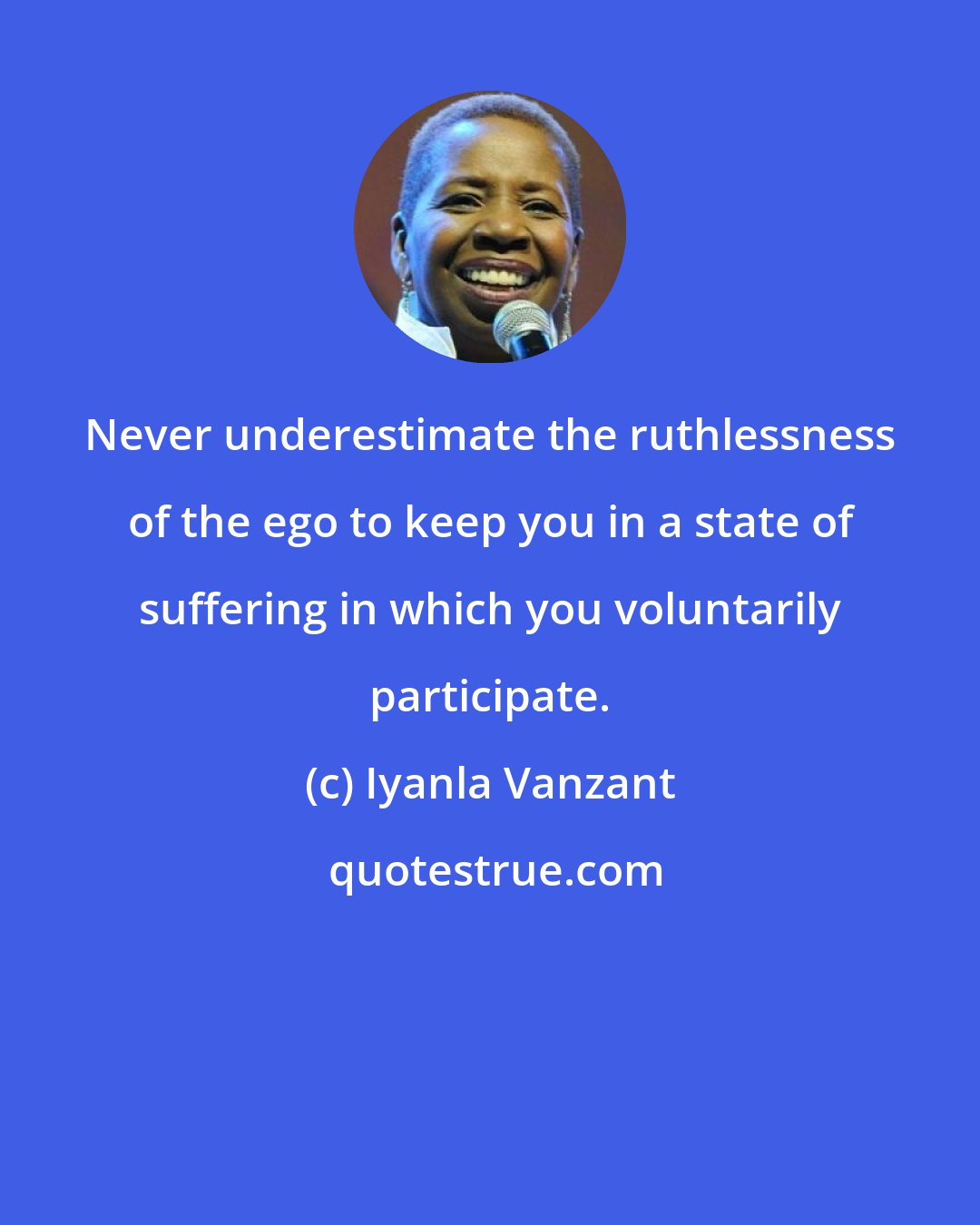Iyanla Vanzant: Never underestimate the ruthlessness of the ego to keep you in a state of suffering in which you voluntarily participate.