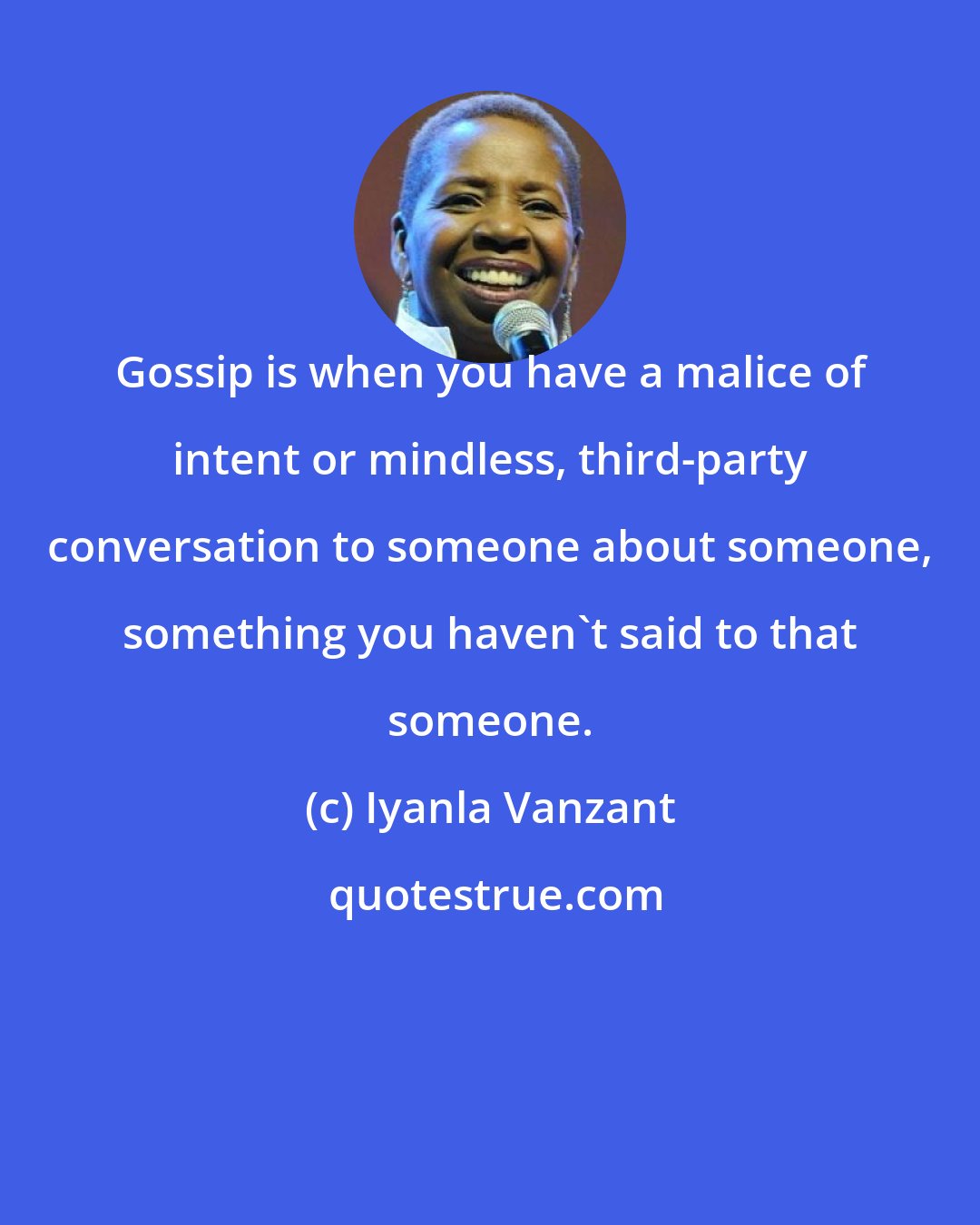 Iyanla Vanzant: Gossip is when you have a malice of intent or mindless, third-party conversation to someone about someone, something you haven't said to that someone.