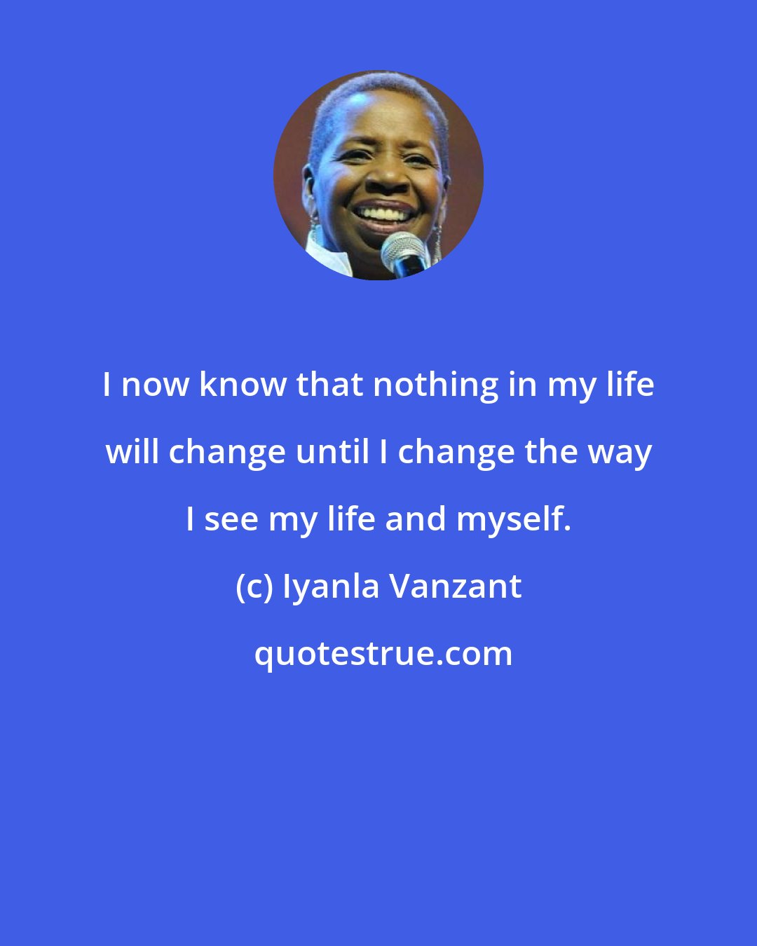 Iyanla Vanzant: I now know that nothing in my life will change until I change the way I see my life and myself.