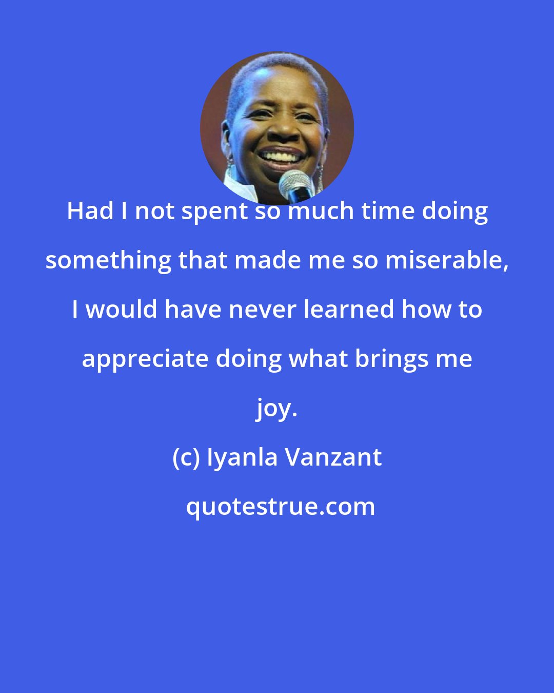 Iyanla Vanzant: Had I not spent so much time doing something that made me so miserable, I would have never learned how to appreciate doing what brings me joy.