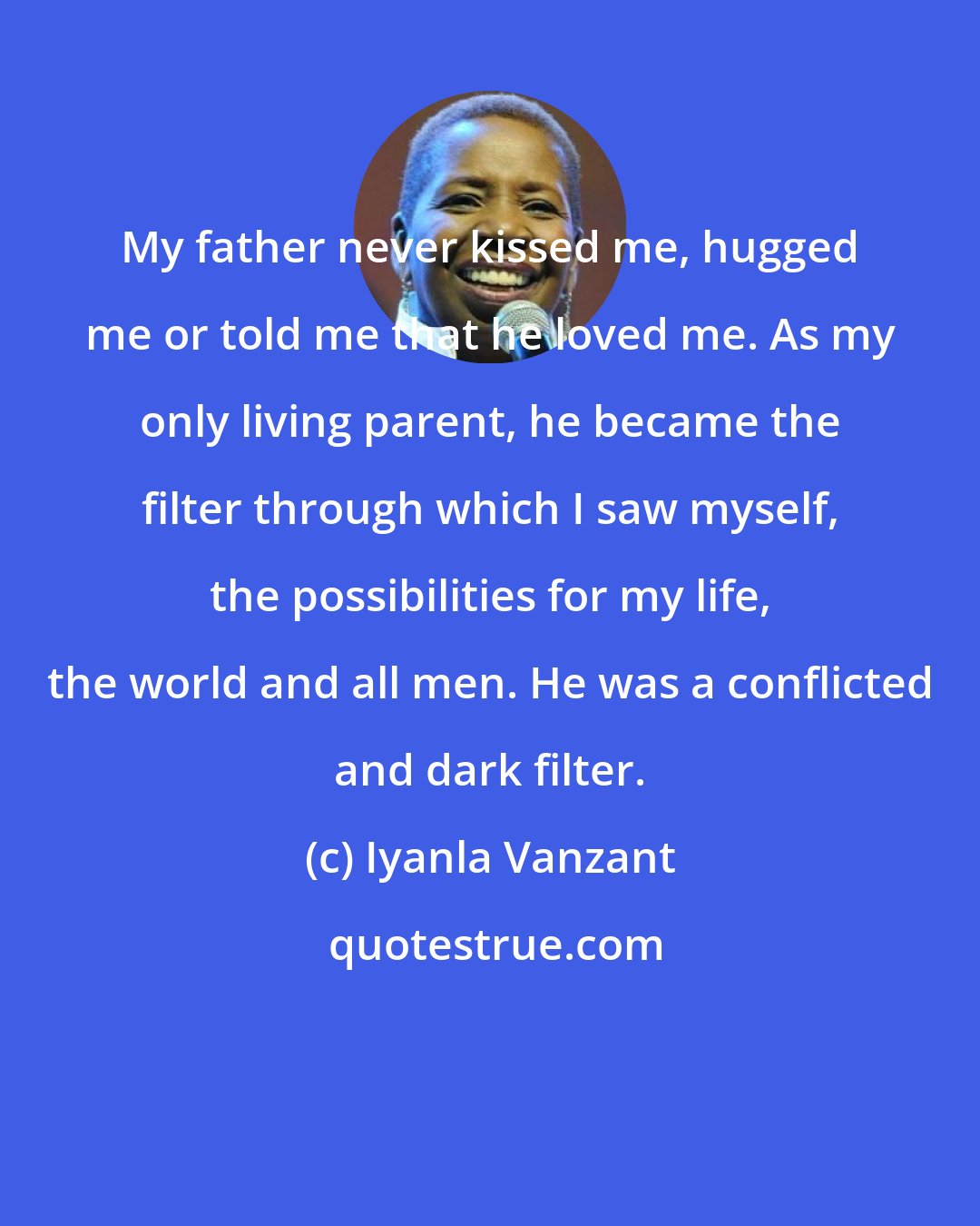 Iyanla Vanzant: My father never kissed me, hugged me or told me that he loved me. As my only living parent, he became the filter through which I saw myself, the possibilities for my life, the world and all men. He was a conflicted and dark filter.