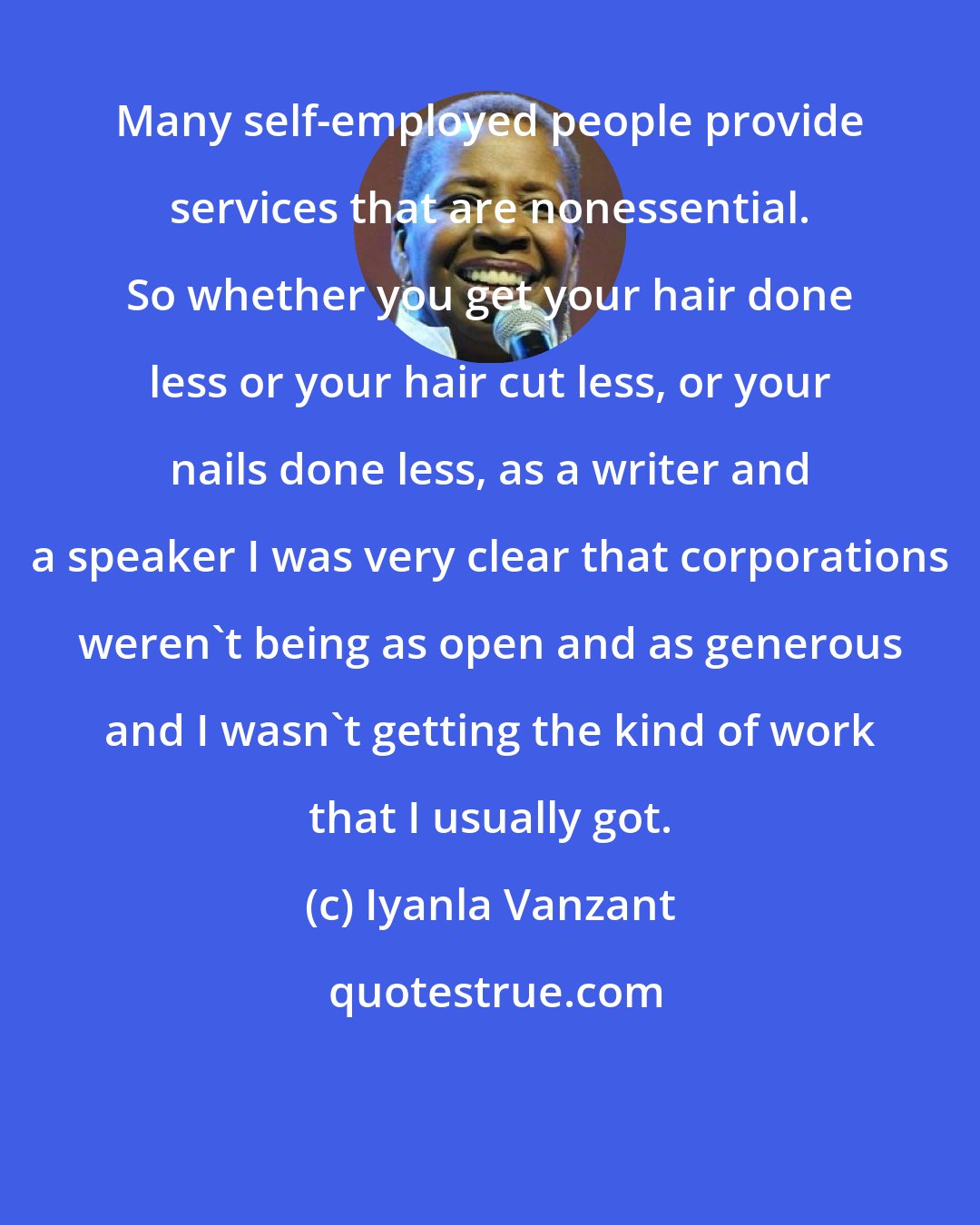 Iyanla Vanzant: Many self-employed people provide services that are nonessential. So whether you get your hair done less or your hair cut less, or your nails done less, as a writer and a speaker I was very clear that corporations weren't being as open and as generous and I wasn't getting the kind of work that I usually got.