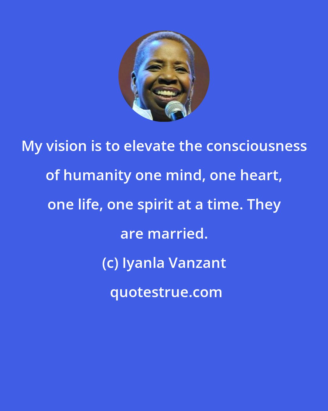 Iyanla Vanzant: My vision is to elevate the consciousness of humanity one mind, one heart, one life, one spirit at a time. They are married.