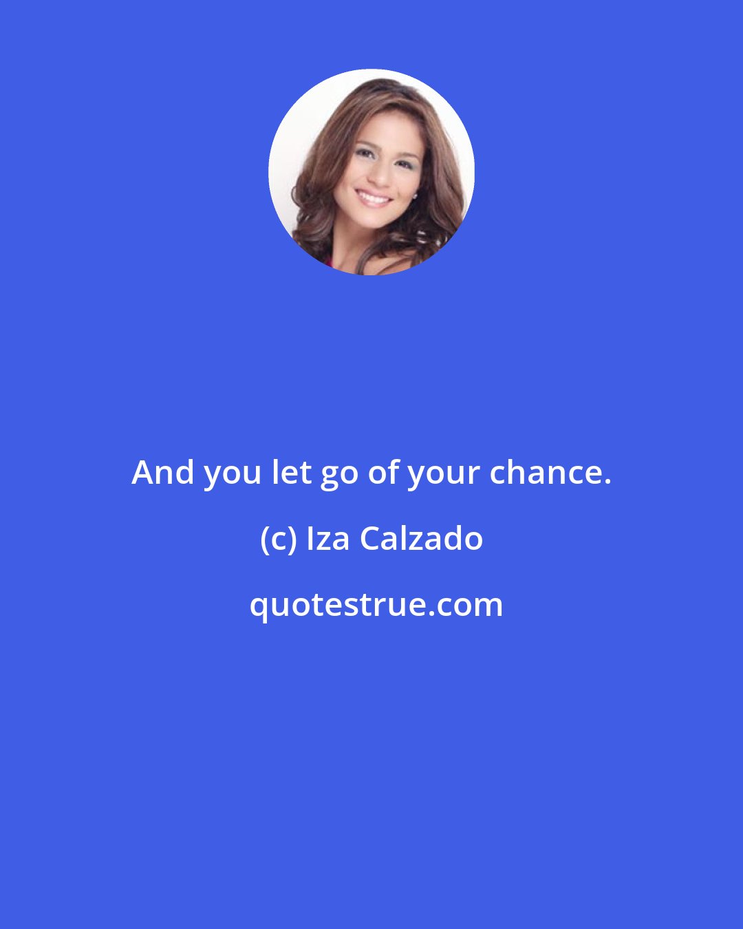 Iza Calzado: And you let go of your chance.