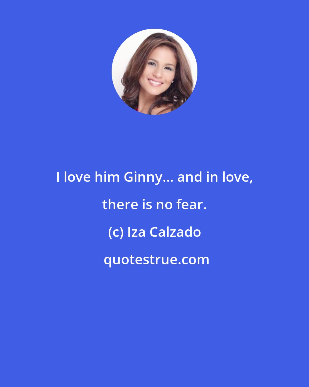 Iza Calzado: I love him Ginny... and in love, there is no fear.