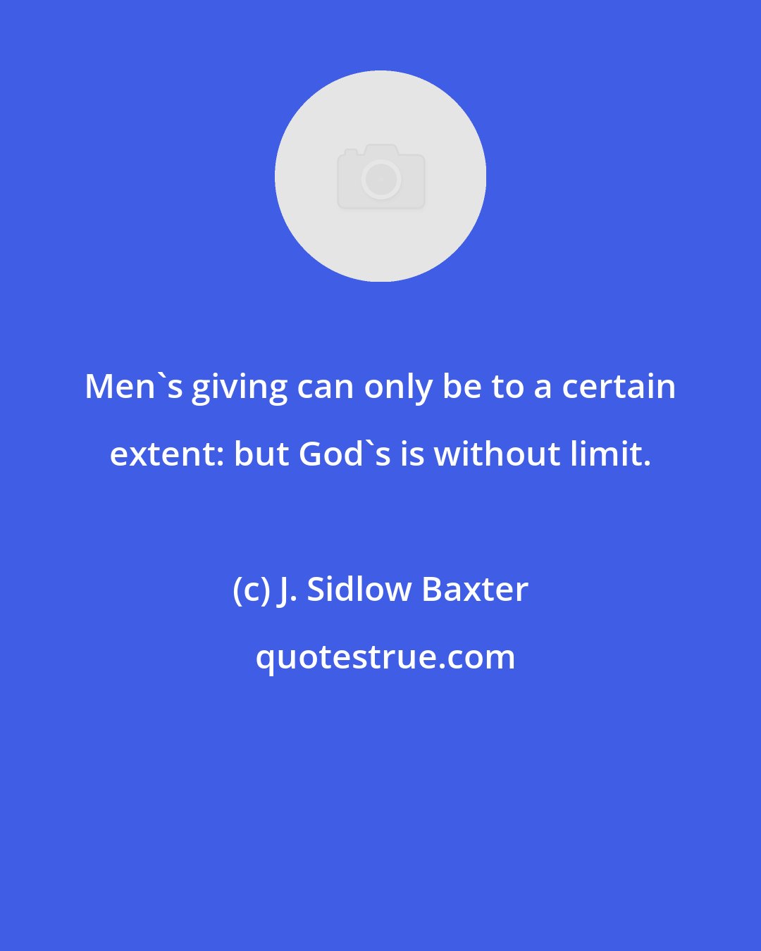 J. Sidlow Baxter: Men's giving can only be to a certain extent: but God's is without limit.