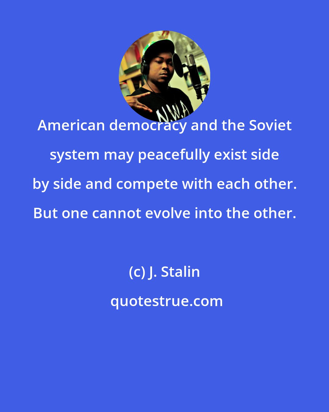 J. Stalin: American democracy and the Soviet system may peacefully exist side by side and compete with each other. But one cannot evolve into the other.