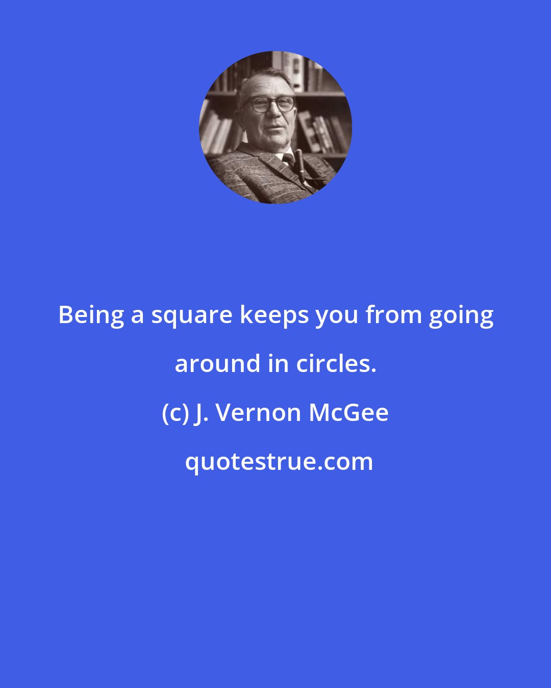 J. Vernon McGee: Being a square keeps you from going around in circles.