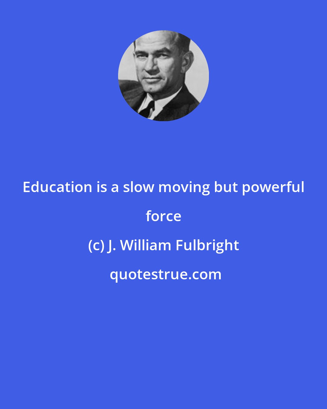 J. William Fulbright: Education is a slow moving but powerful force