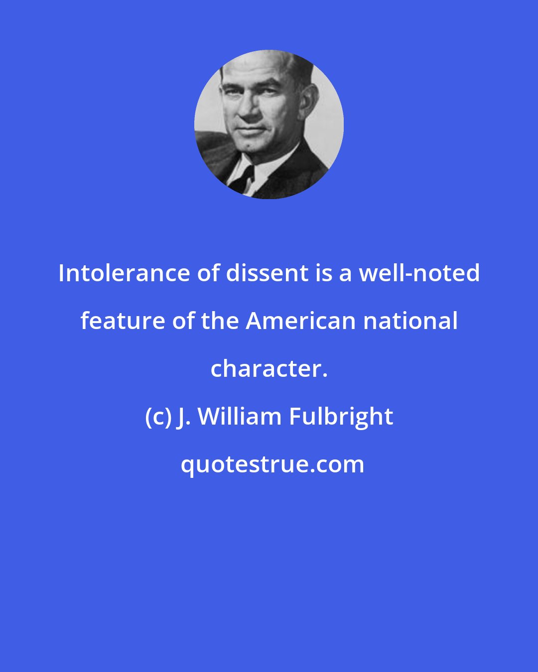 J. William Fulbright: Intolerance of dissent is a well-noted feature of the American national character.