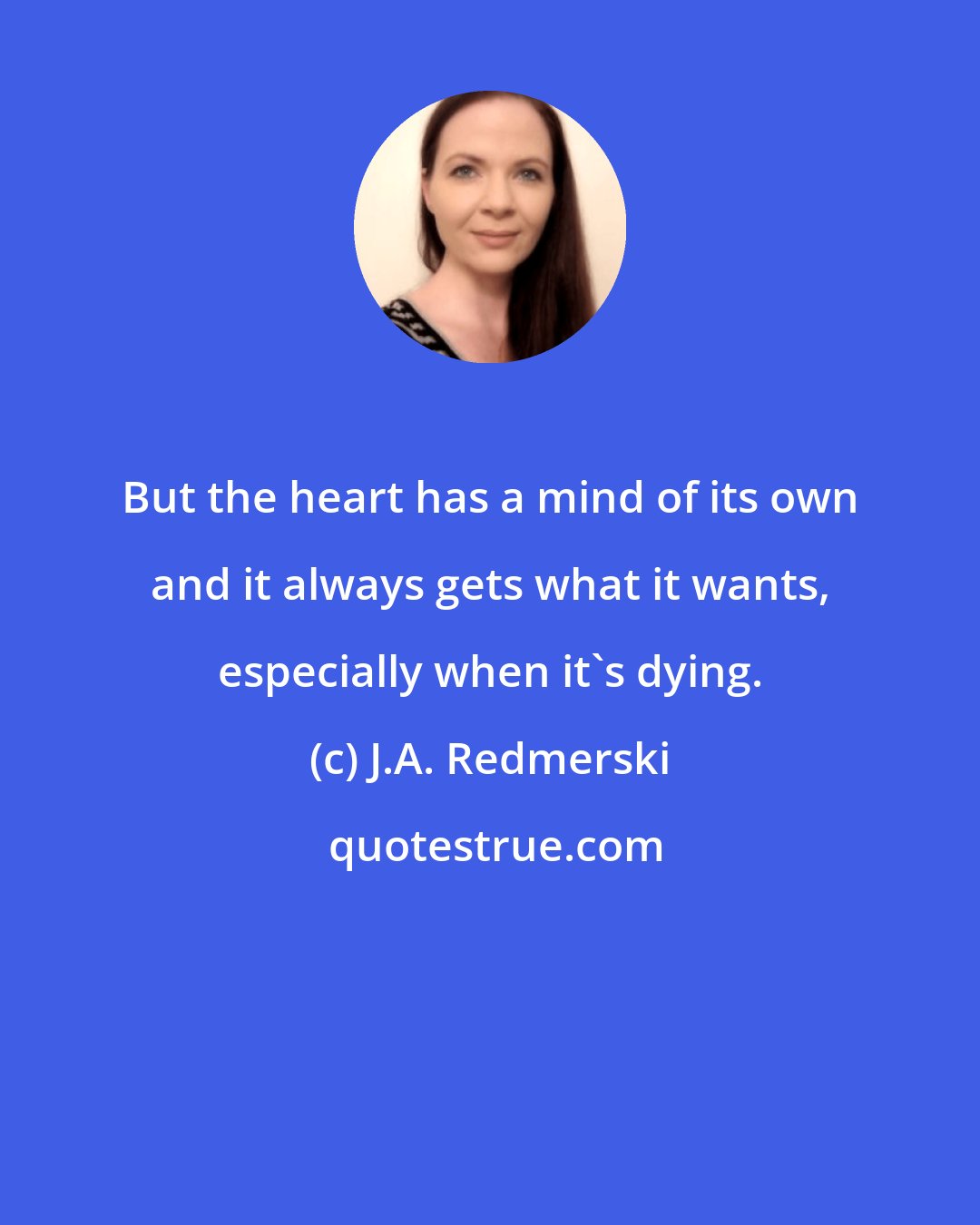 J.A. Redmerski: But the heart has a mind of its own and it always gets what it wants, especially when it's dying.