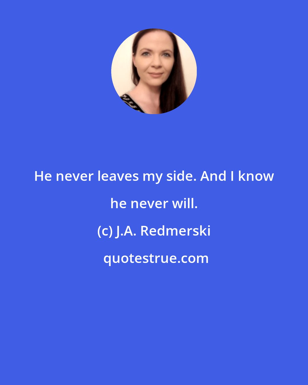 J.A. Redmerski: He never leaves my side. And I know he never will.