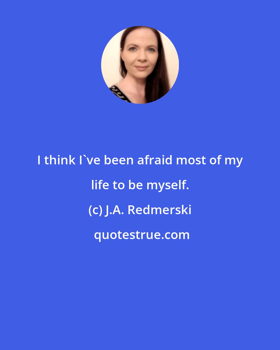 J.A. Redmerski: I think I've been afraid most of my life to be myself.