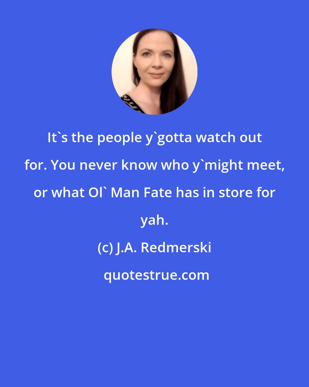 J.A. Redmerski: It's the people y'gotta watch out for. You never know who y'might meet, or what Ol' Man Fate has in store for yah.