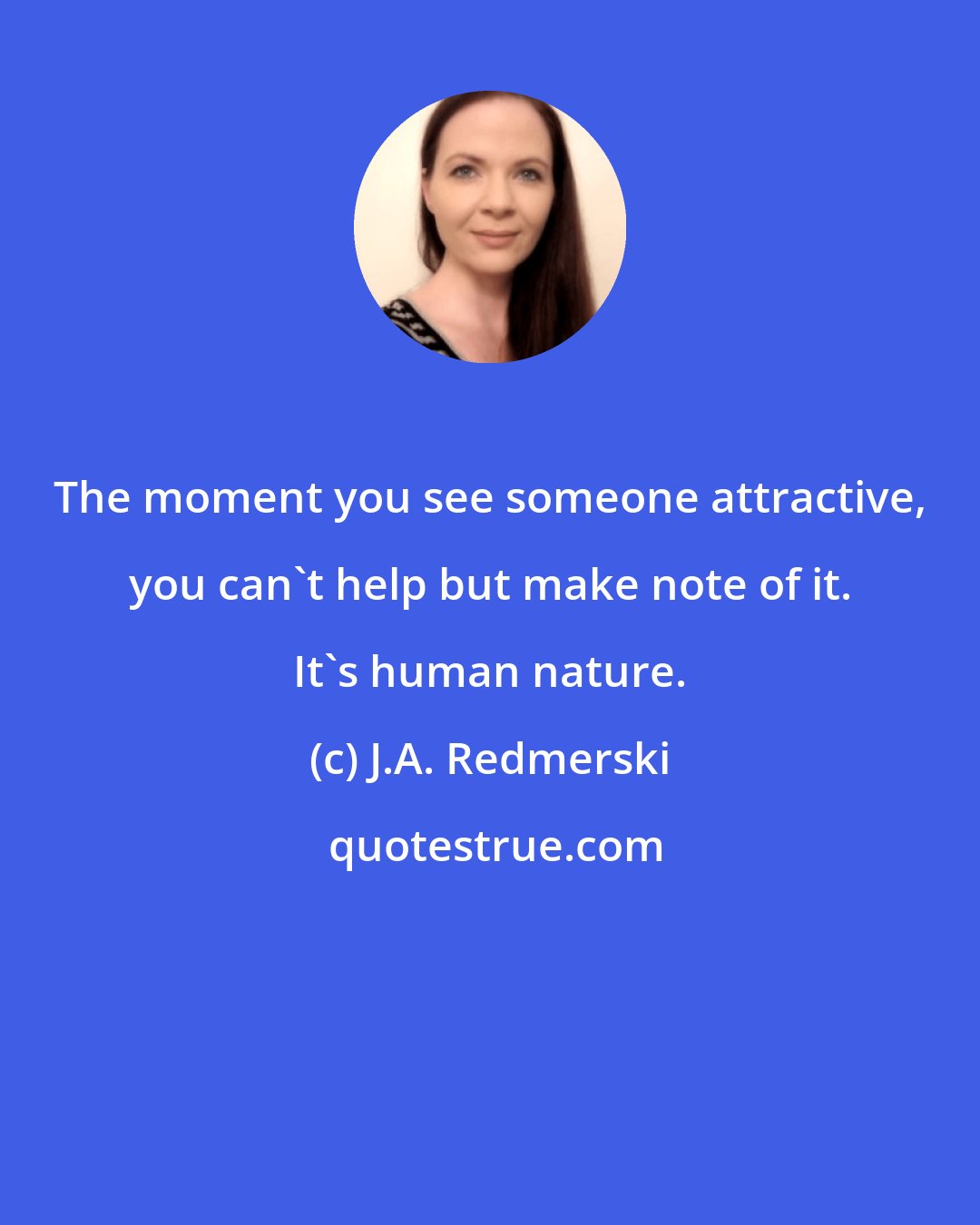 J.A. Redmerski: The moment you see someone attractive, you can't help but make note of it. It's human nature.