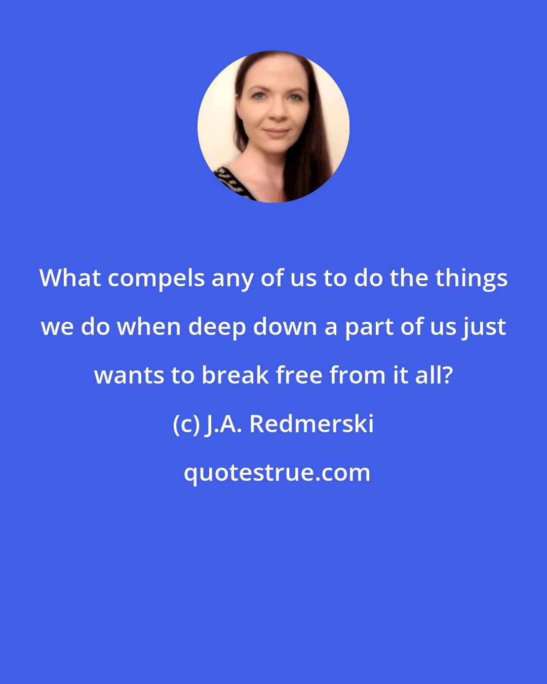 J.A. Redmerski: What compels any of us to do the things we do when deep down a part of us just wants to break free from it all?