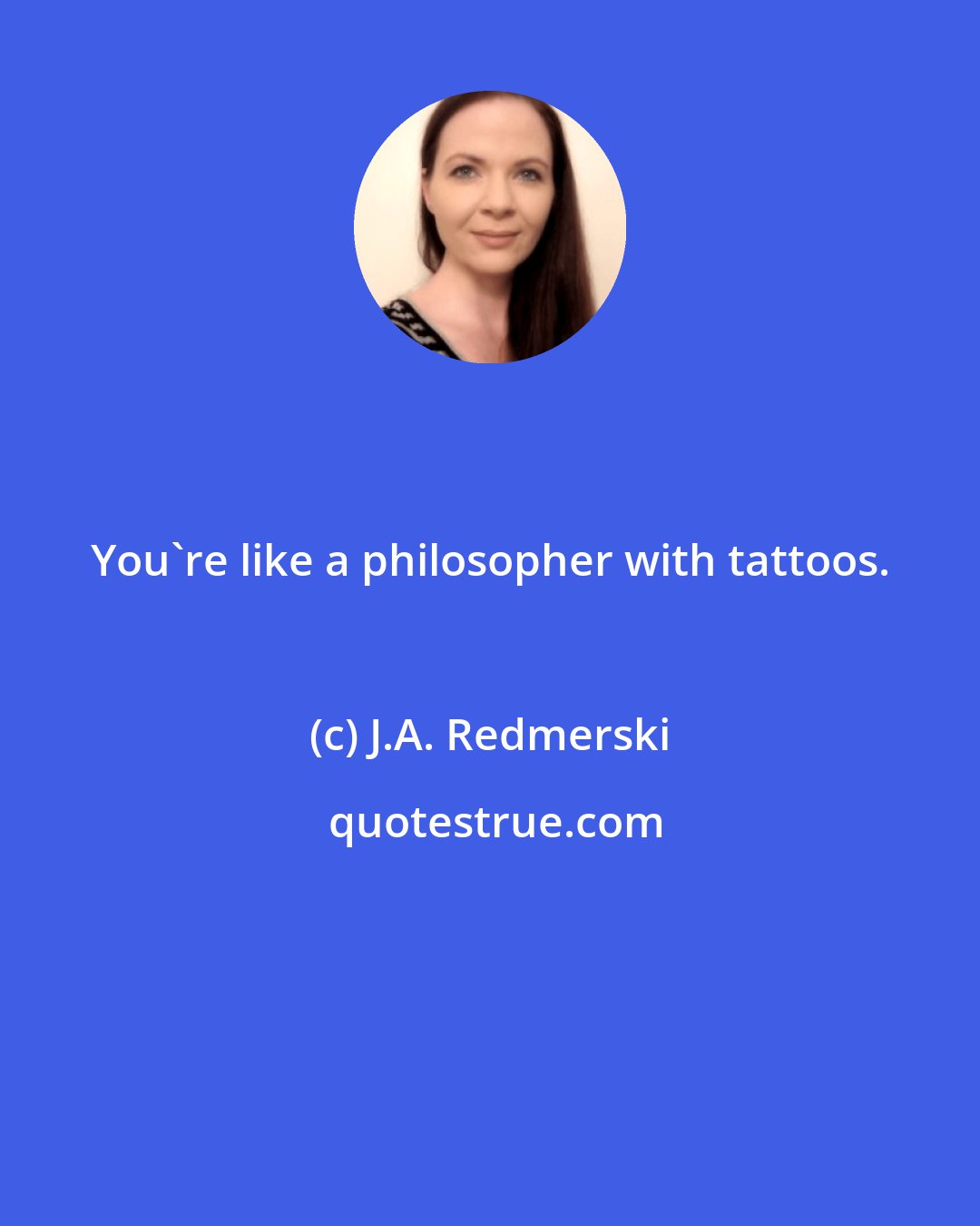 J.A. Redmerski: You're like a philosopher with tattoos.