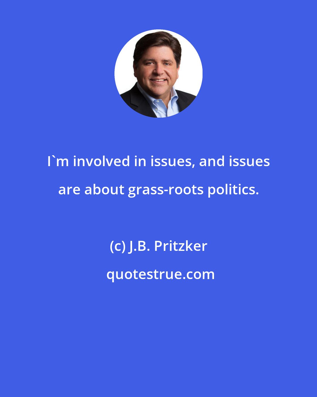 J.B. Pritzker: I'm involved in issues, and issues are about grass-roots politics.