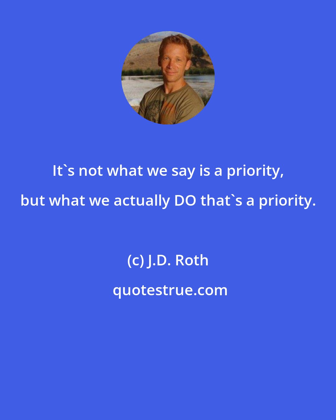 J.D. Roth: It's not what we say is a priority, but what we actually DO that's a priority.