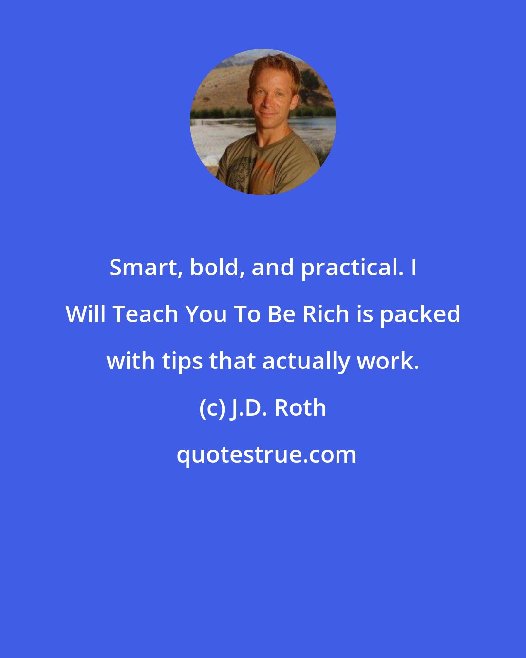 J.D. Roth: Smart, bold, and practical. I Will Teach You To Be Rich is packed with tips that actually work.