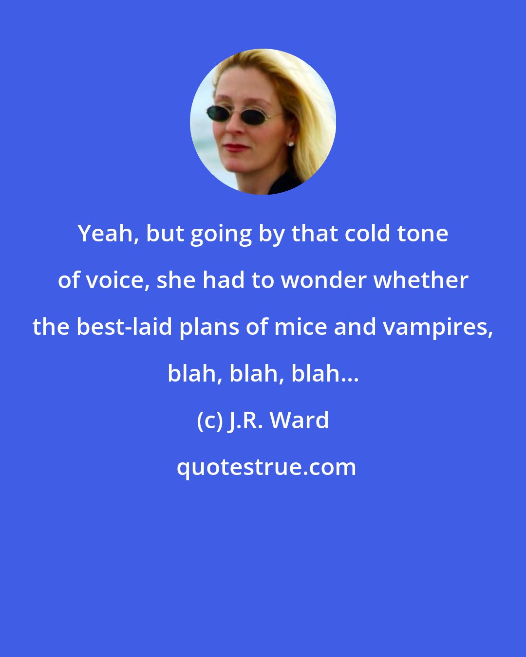 J.R. Ward: Yeah, but going by that cold tone of voice, she had to wonder whether the best-laid plans of mice and vampires, blah, blah, blah...