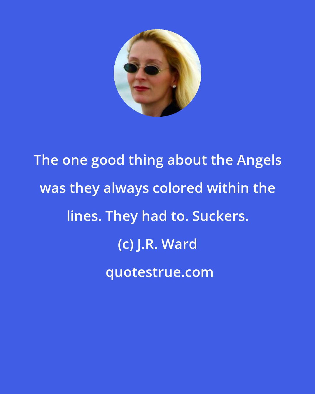 J.R. Ward: The one good thing about the Angels was they always colored within the lines. They had to. Suckers.