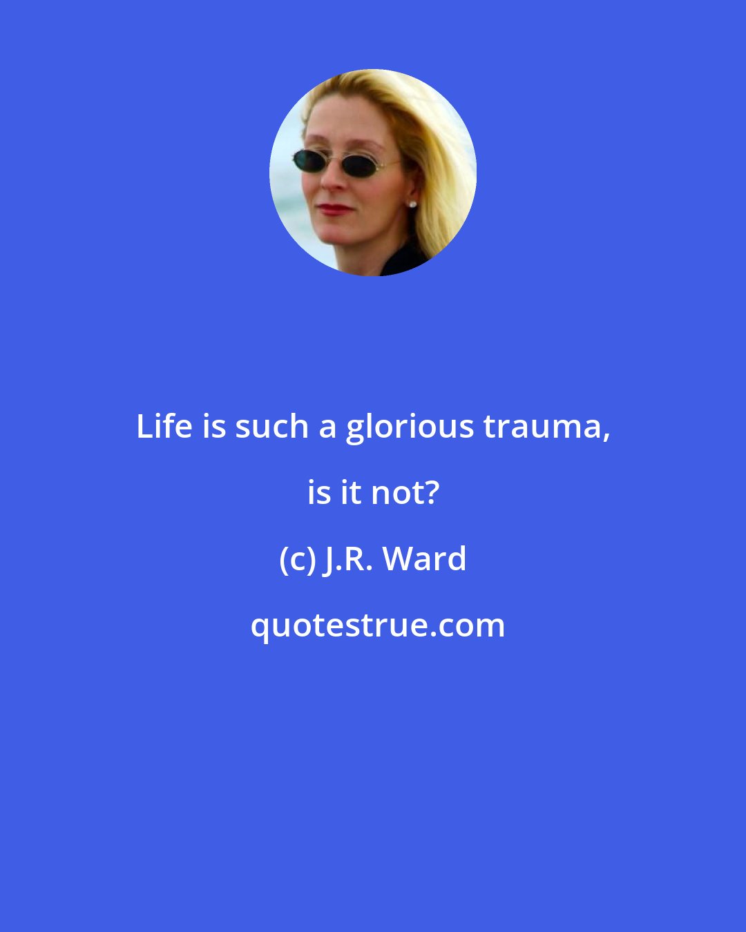 J.R. Ward: Life is such a glorious trauma, is it not?