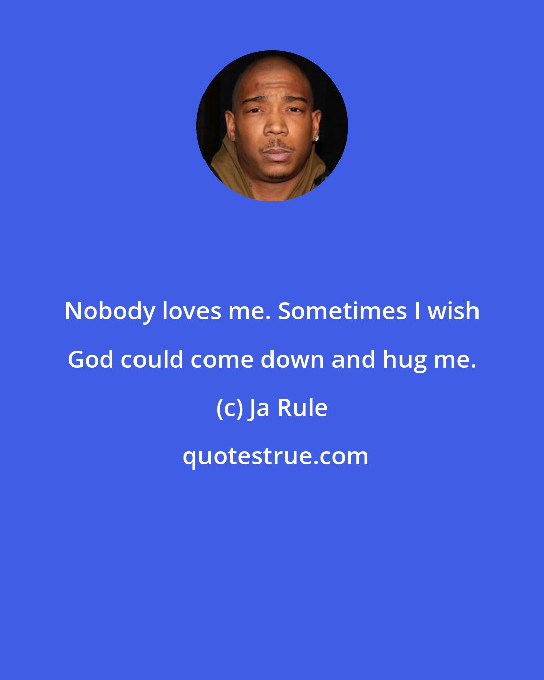 Ja Rule: Nobody loves me. Sometimes I wish God could come down and hug me.