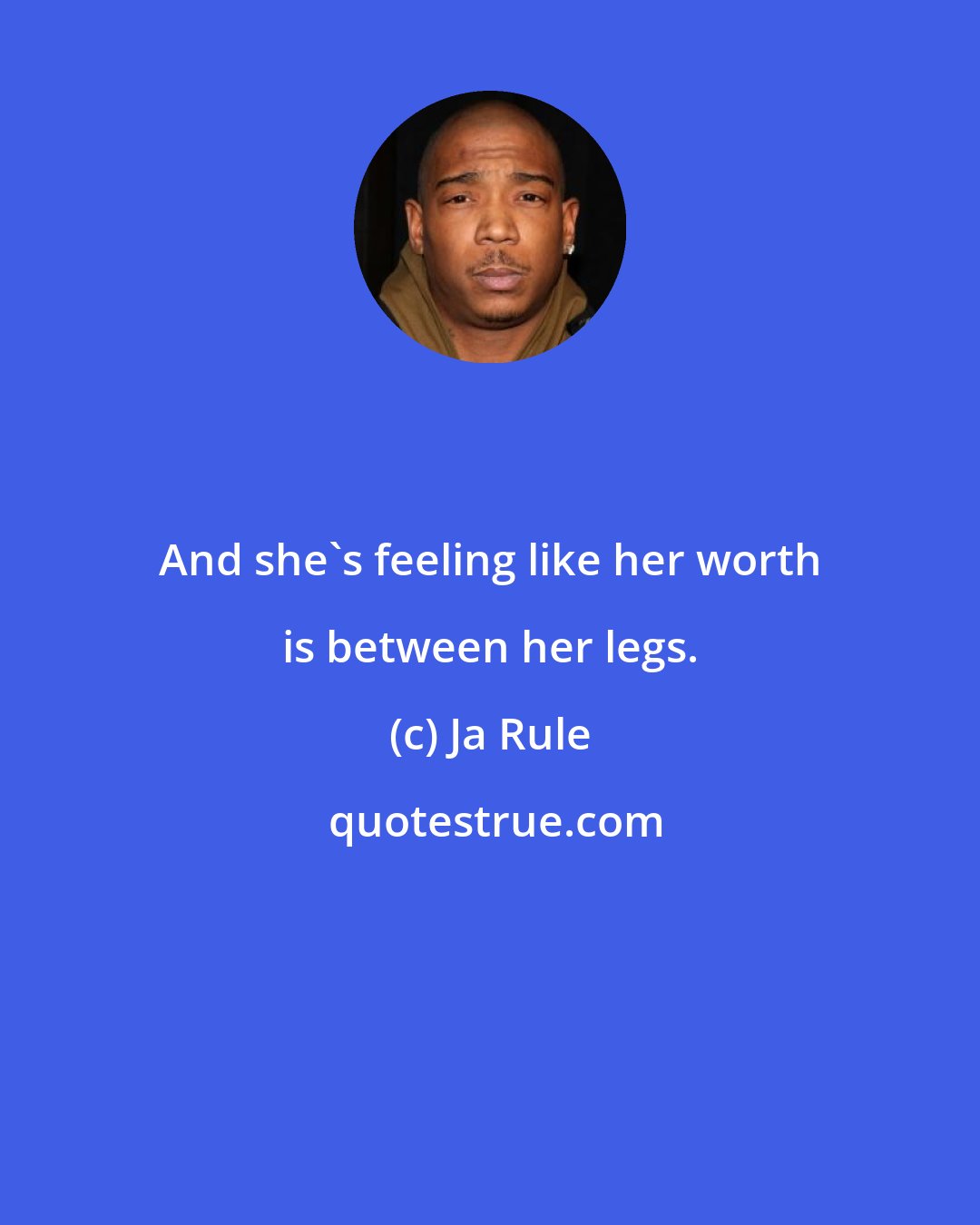 Ja Rule: And she's feeling like her worth is between her legs.