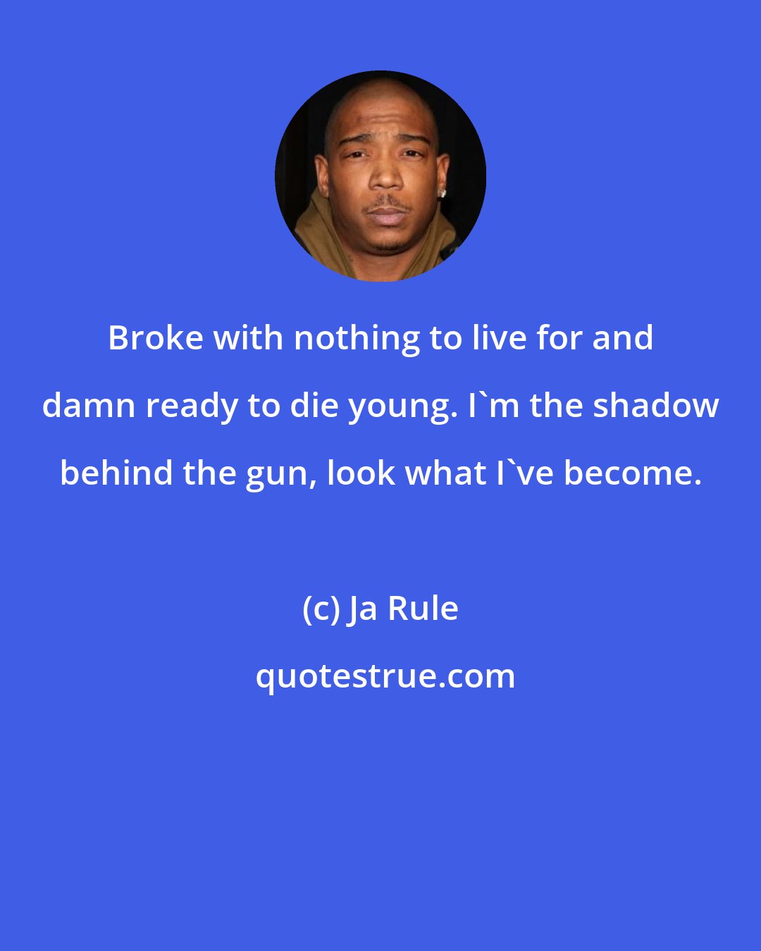 Ja Rule: Broke with nothing to live for and damn ready to die young. I'm the shadow behind the gun, look what I've become.