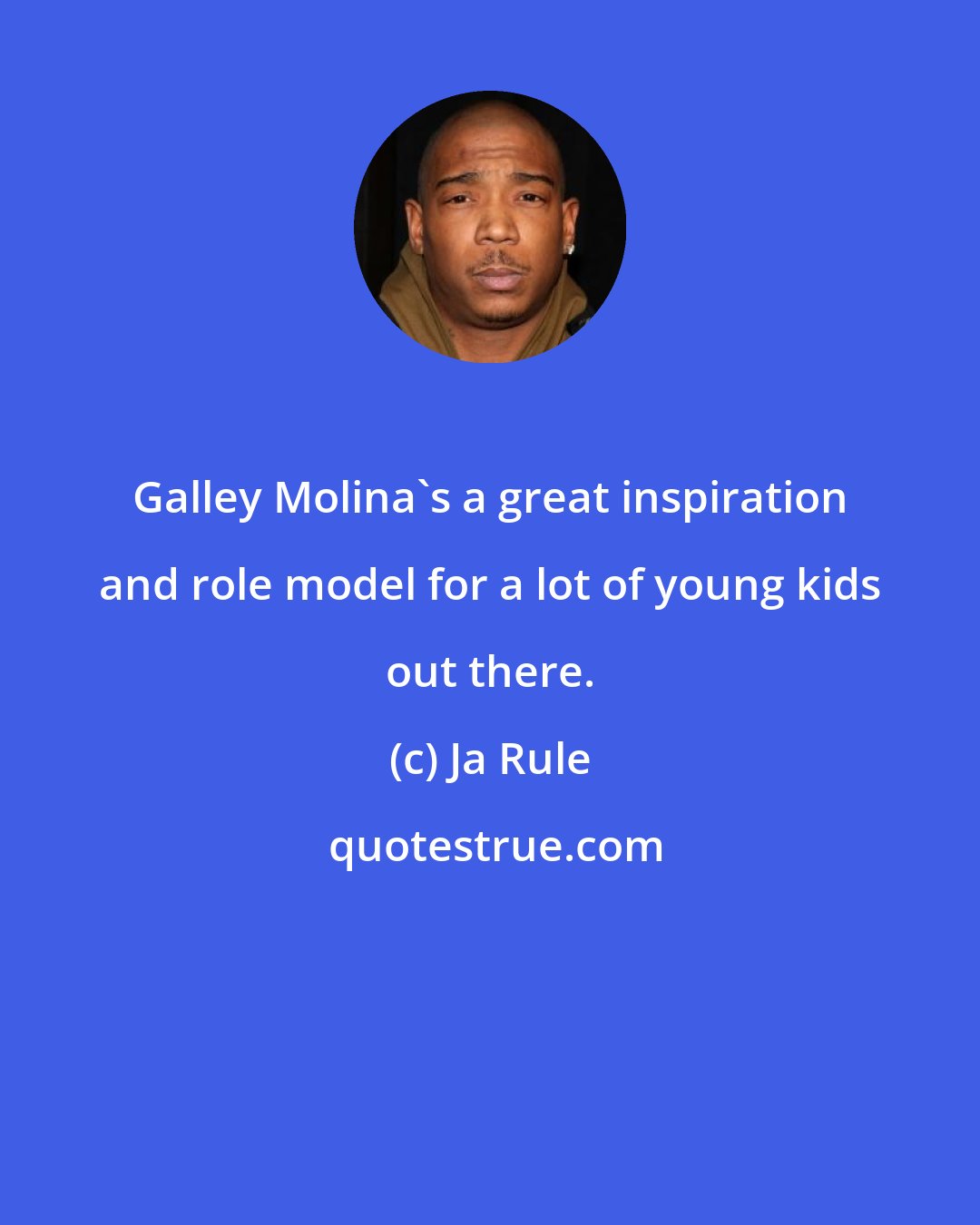 Ja Rule: Galley Molina's a great inspiration and role model for a lot of young kids out there.