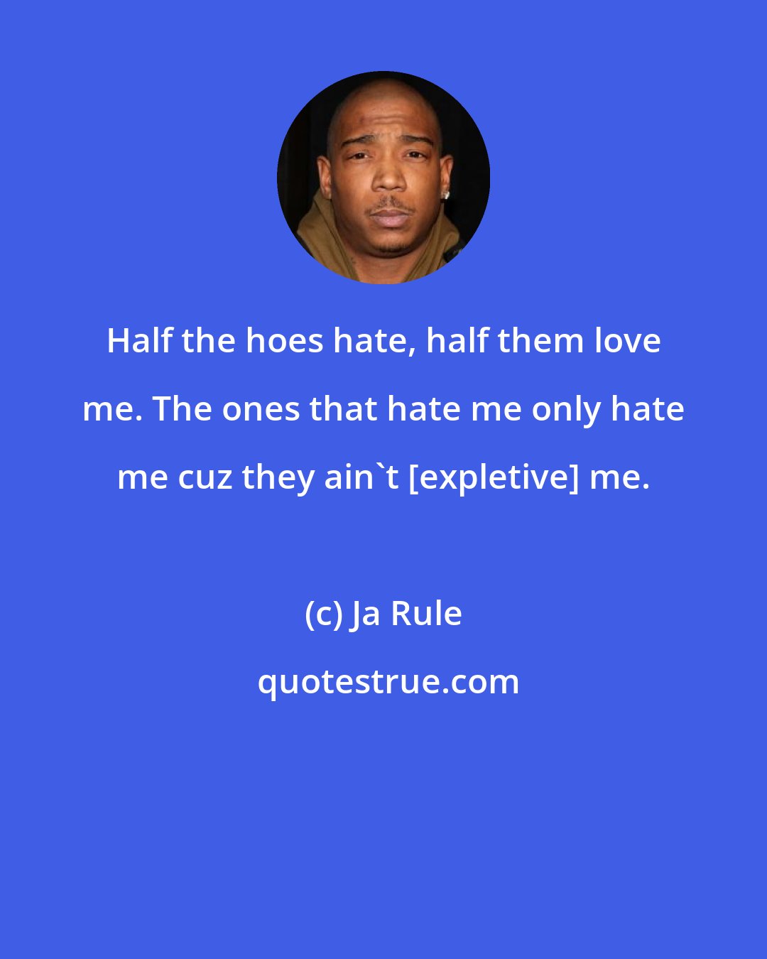 Ja Rule: Half the hoes hate, half them love me. The ones that hate me only hate me cuz they ain't [expletive] me.