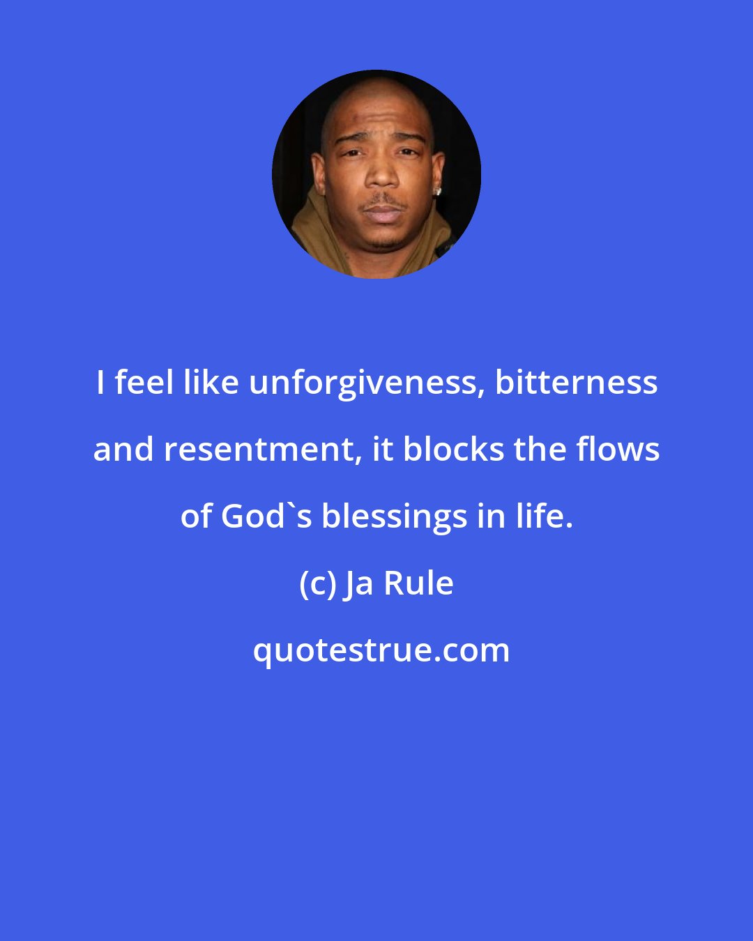 Ja Rule: I feel like unforgiveness, bitterness and resentment, it blocks the flows of God's blessings in life.